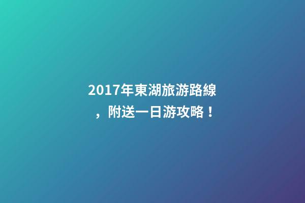 2017年東湖旅游路線，附送一日游攻略！